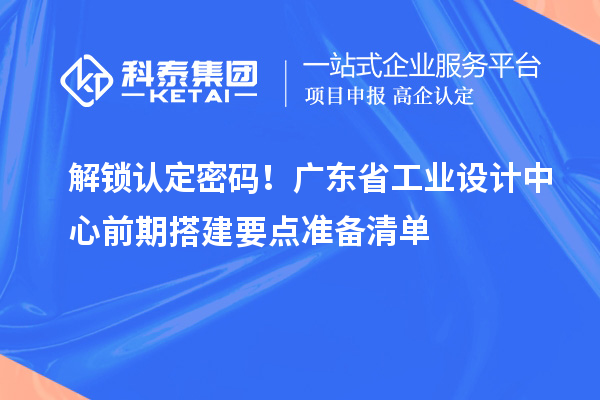 解锁认定密码！广东省工业设计中心前期搭建要点准备清单