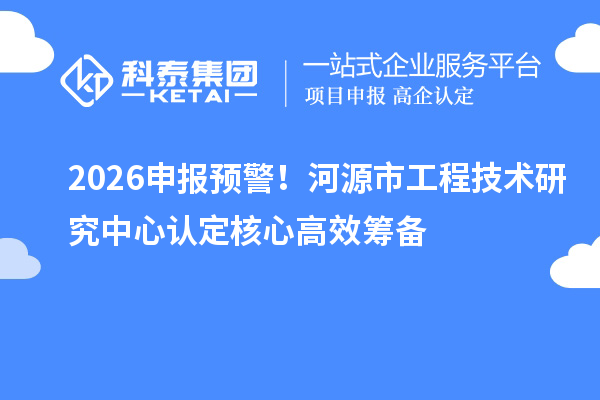 2026申报预警！河源市工程技术研究中心认定核心高效筹备