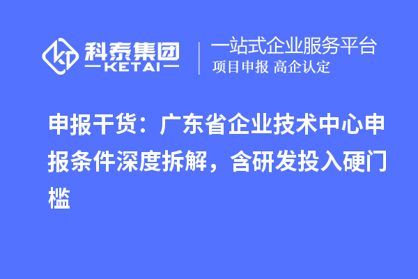 申报干货：广东省企业技术中心申报条件深度拆解，含研发投入硬门槛