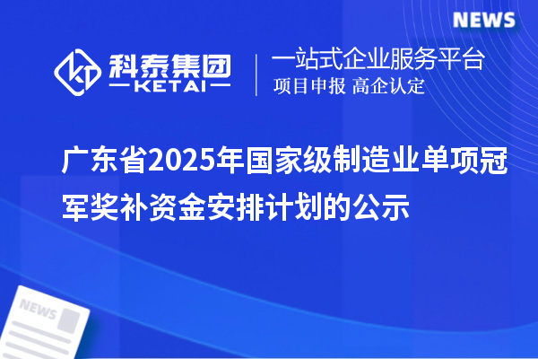 广东省2025年国家级制造业单项冠军奖补资金安排计划的公示