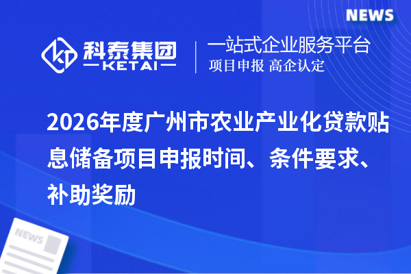 2026年度广州市农业产业化贷款贴息储备项目申报时间、条件要求、补助奖励