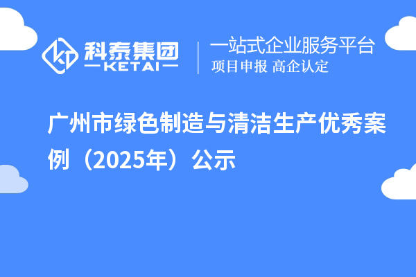 广州市绿色制造与清洁生产优秀案例(2025年)公示