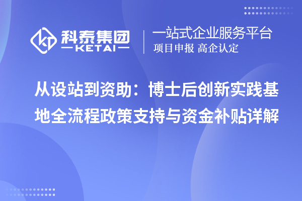 从设站到资助：博士后创新实践基地全流程政策支持与资金补贴详解