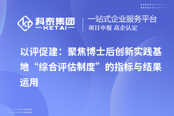 以评促建：聚焦博士后创新实践基地“综合评估制度”的指标与结果运用