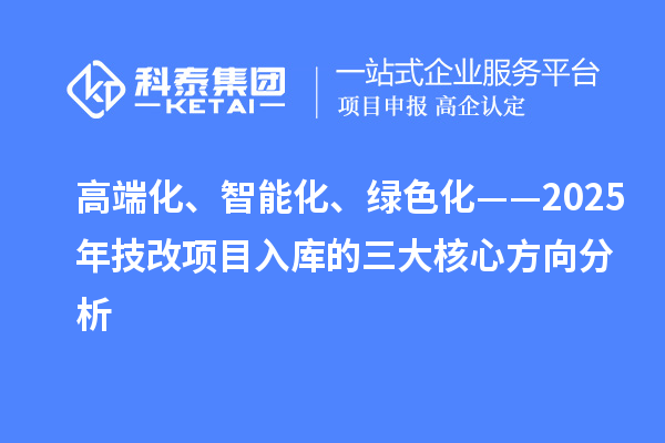 高端化、智能化、绿色化——2025年技改项目入库的三大核心方向分析