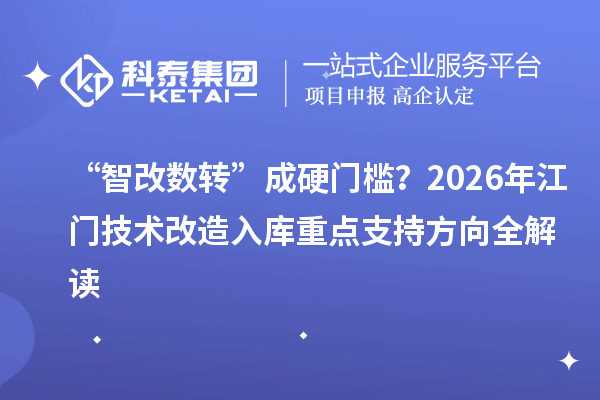 “智改数转”成硬门槛？2026年江门技术改造入库重点支持方向全解读