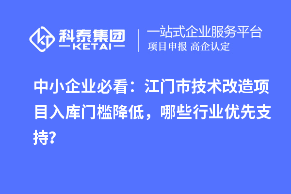 中小企业必看：江门市技术改造项目入库门槛降低，哪些行业优先支持？