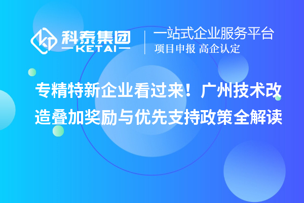 专精特新企业看过来！广州技术改造叠加奖励与优先支持政策全解读