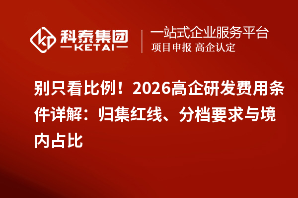别只看比例！2026高企研发费用条件详解：归集红线、分档要求与境内占比