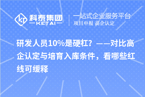 研发人员10%是硬杠？——对比高企认定与培育入库条件，看哪些红线可缓释