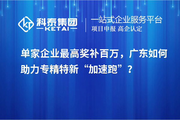 单家企业最高奖补百万，广东如何助力专精特新“加速跑”？