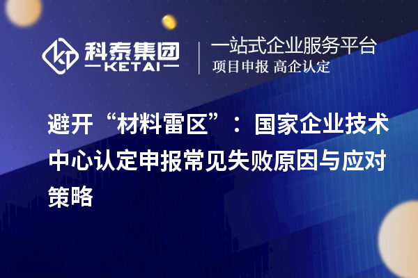 避开“材料雷区”:国家企业技术中心认定申报常见失败原因与应对策略
