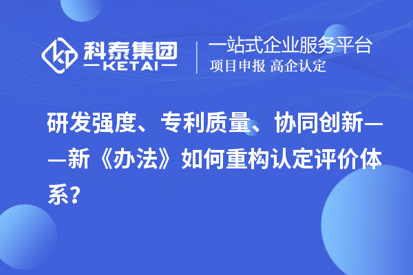 研发强度、专利质量、协同创新——新《办法》如何重构认定评价体系？