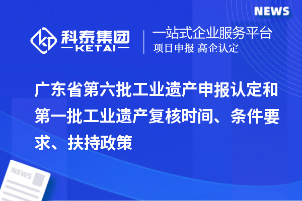 广东省第六批工业遗产申报认定和第一批工业遗产复核时间、条件要求、扶持政策