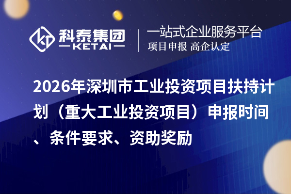 2026年深圳市工业投资项目扶持计划（重大工业投资项目）申报时间、条件要求、资助奖励