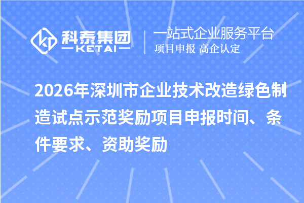 2026年深圳市企业技术改造绿色制造试点示范奖励项目申报时间、条件要求、资助奖励