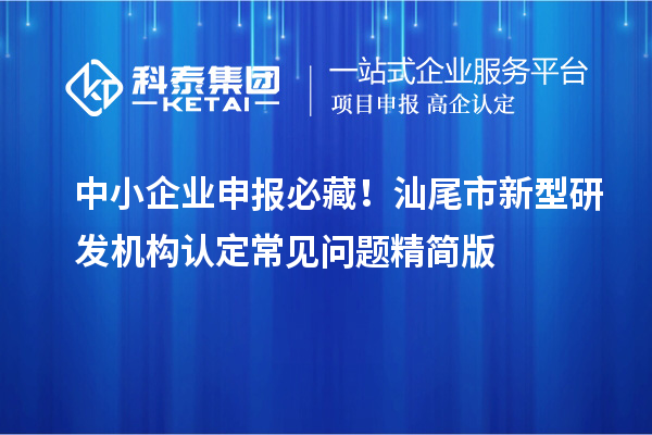 中小企业申报必藏！汕尾市新型研发机构认定常见问题精简版