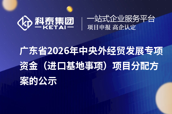 广东省2026年中央外经贸发展专项资金（进口基地事项）项目分配方案的公示