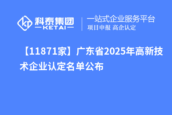【11871家】广东省2025年高新技术企业认定名单公布