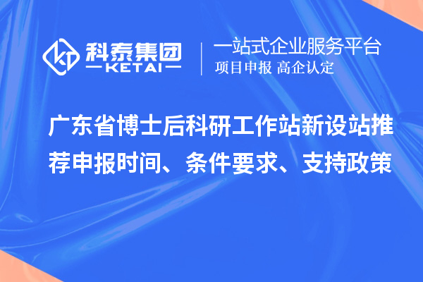 广东省博士后科研工作站新设站推荐申报时间、条件要求、支持政策