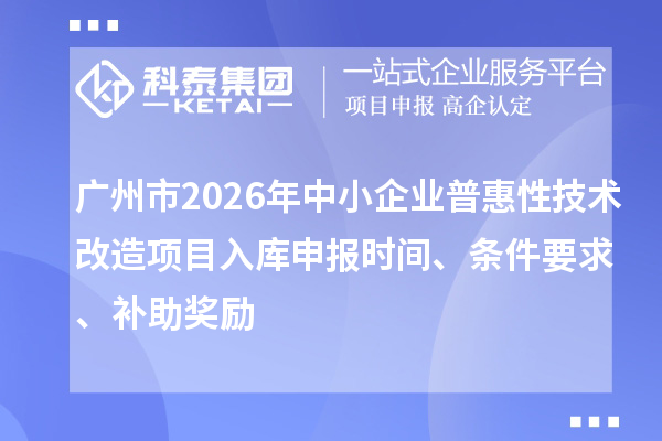 广州市2026年中小企业普惠性技术改造项目入库申报时间、条件要求、补助奖励