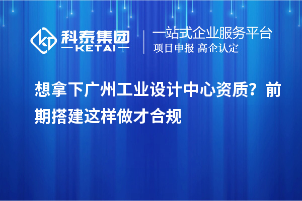 想拿下广州工业设计中心资质？前期搭建这样做才合规