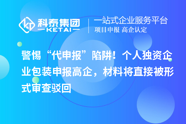 警惕“代申报”陷阱！个人独资企业包装申报高企，材料将直接被形式审查驳回