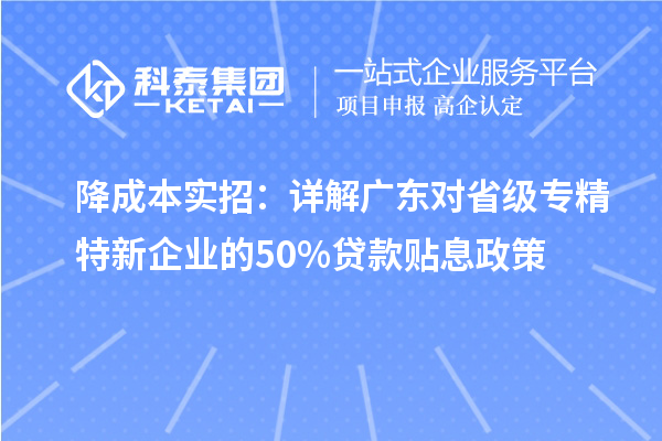 降成本实招：详解广东对省级专精特新企业的50%贷款贴息政策