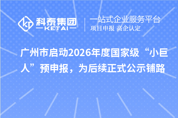 广州市启动2026年度国家级“小巨人”预申报，为后续正式公示铺路