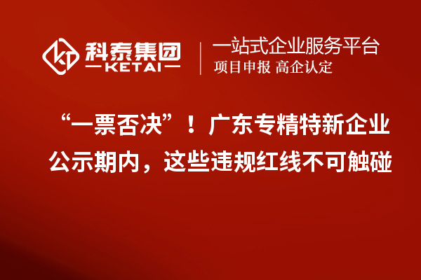 “一票否决”！广东专精特新企业公示期内，这些违规红线不可触碰