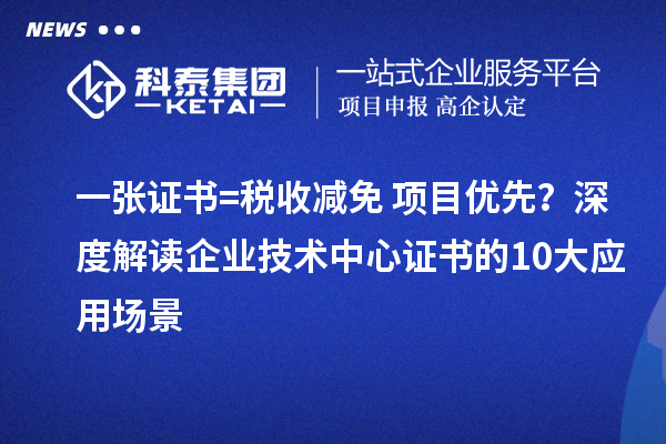 一张证书=税收减免+项目优先？深度解读企业技术中心证书的10大应用场景