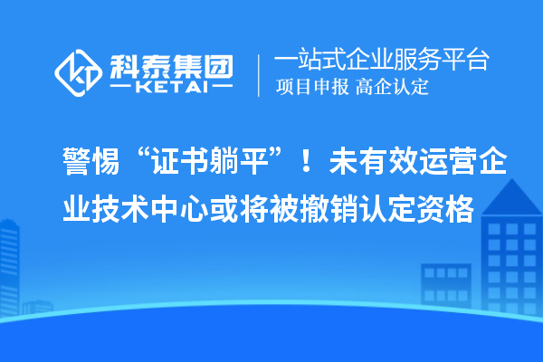 警惕“证书躺平”!未有效运营企业技术中心或将被撤销认定资格