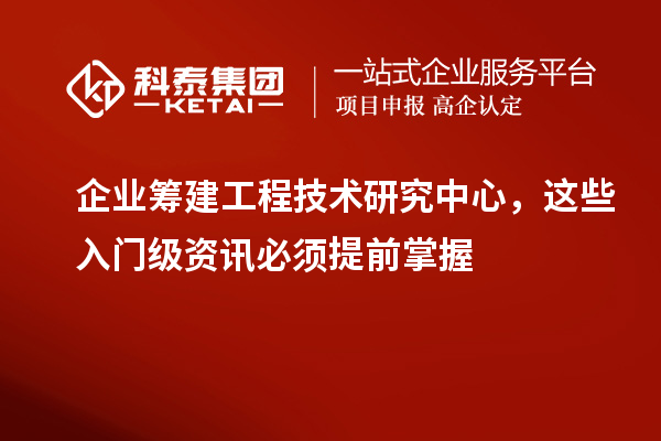 企业筹建工程技术研究中心，这些入门级资讯必须提前掌握
