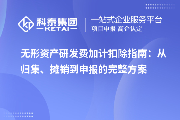 无形资产研发费加计扣除指南：从归集、摊销到申报的完整方案