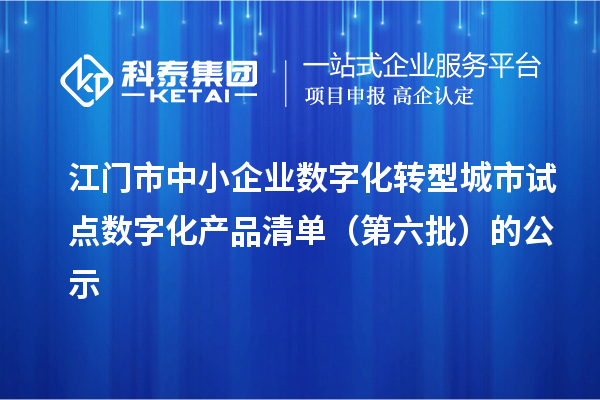江门市中小企业数字化转型城市试点数字化产品清单（第六批）的公示