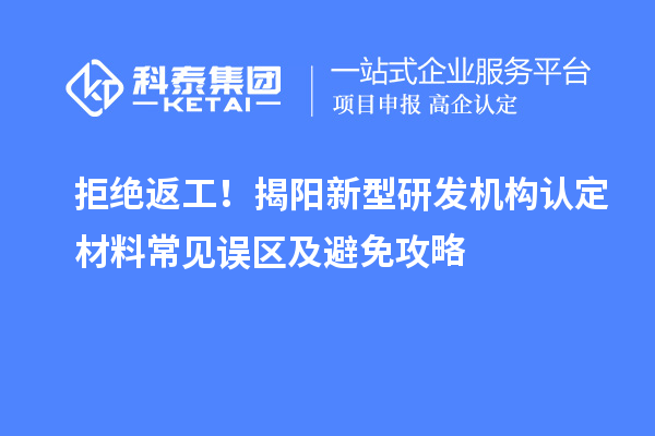 拒绝返工！揭阳新型研发机构认定材料常见误区及避免攻略