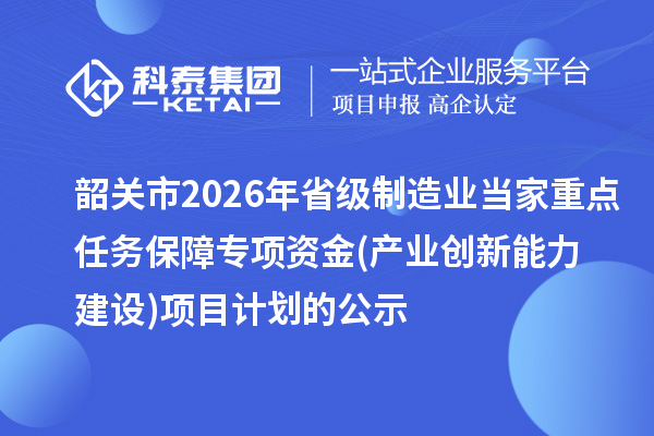 韶关市2026年省级制造业当家重点任务保障专项资金(产业创新能力建设)项目计划的公示