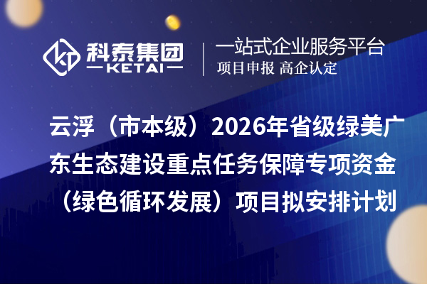 云浮（市本级）2026年省级绿美广东生态建设重点任务保障专项资金（绿色循环发展）项目拟安排计划的公示