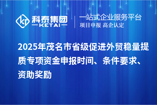 2025年茂名市省级促进外贸稳量提质专项资金申报时间、条件要求、资助奖励