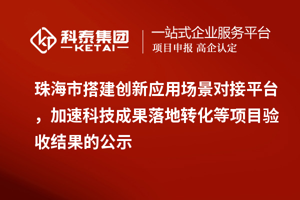 珠海市搭建创新应用场景对接平台，加速科技成果落地转化等项目验收结果的公示