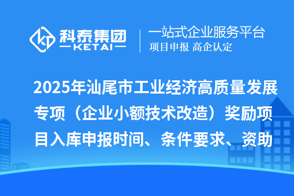 2025年汕尾市促进工业经济高质量发展专项资金（企业小额技术改造）奖励项目入库申报时间、条件要求、资助标准