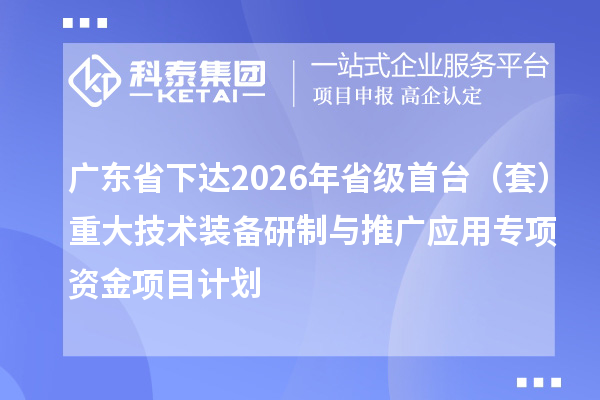 广东省下达2026年省级首台（套）重大技术装备研制与推广应用专项资金项目计划