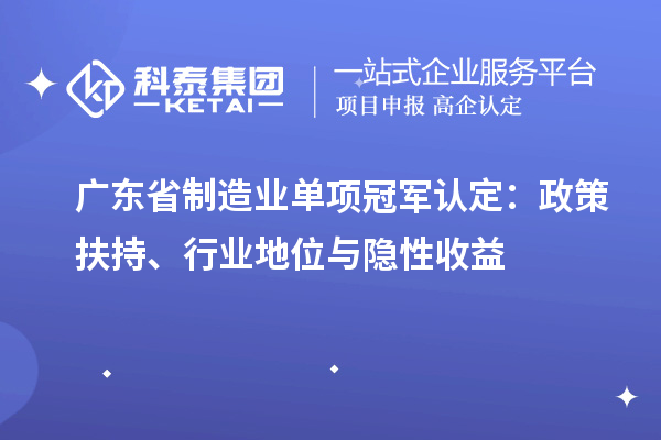 广东省制造业单项冠军认定：政策扶持、行业地位与隐性收益