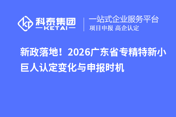 新政落地！2026广东省专精特新小巨人认定变化与申报时机