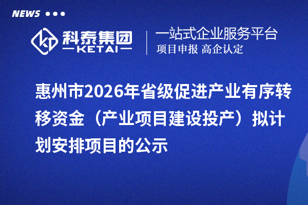 惠州市2026年省级促进产业有序转移资金(产业项目建设投产)拟计划安排项目的公示