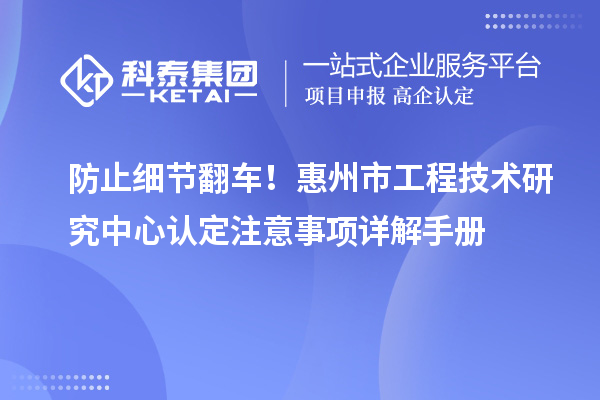 防止细节翻车！惠州市工程技术研究中心认定注意事项详解手册