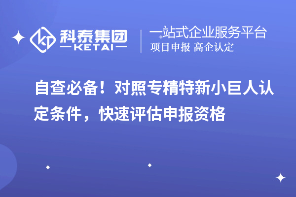 自查必备！对照专精特新小巨人认定条件，快速评估申报资格