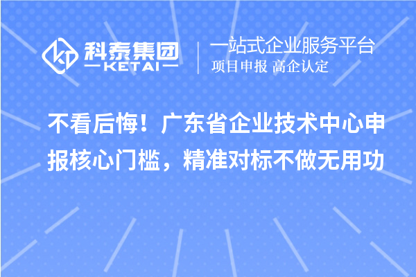 不看后悔！广东省企业技术中心申报核心门槛，精准对标不做无用功