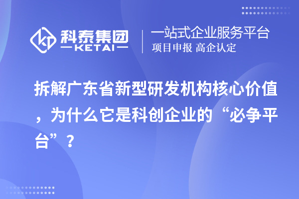 拆解广东省新型研发机构核心价值，为什么它是科创企业的“必争平台”？
