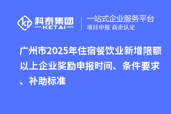 广州市现代商贸业高质量发展（2025年住宿餐饮业新增限额以上企业奖励）申报时间、条件要求、补助标准